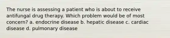 The nurse is assessing a patient who is about to receive antifungal drug therapy. Which problem would be of most concern? a. endocrine disease b. hepatic disease c. cardiac disease d. pulmonary disease