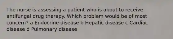 The nurse is assessing a patient who is about to receive antifungal drug therapy. Which problem would be of most concern? a Endocrine disease b Hepatic disease c Cardiac disease d Pulmonary disease