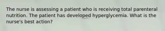 The nurse is assessing a patient who is receiving total parenteral nutrition. The patient has developed hyperglycemia. What is the nurse's best action?