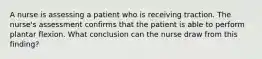 A nurse is assessing a patient who is receiving traction. The nurse's assessment confirms that the patient is able to perform plantar flexion. What conclusion can the nurse draw from this finding?