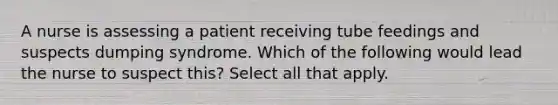 A nurse is assessing a patient receiving tube feedings and suspects dumping syndrome. Which of the following would lead the nurse to suspect this? Select all that apply.