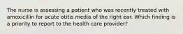 The nurse is assessing a patient who was recently treated with amoxicillin for acute otitis media of the right ear. Which finding is a priority to report to the health care provider?