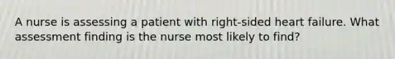 A nurse is assessing a patient with right-sided heart failure. What assessment finding is the nurse most likely to find?