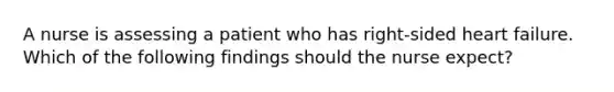 A nurse is assessing a patient who has right-sided heart failure. Which of the following findings should the nurse expect?