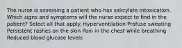 The nurse is assessing a patient who has salicylate intoxication. Which signs and symptoms will the nurse expect to find in the patient? Select all that apply. Hyperventilation Profuse sweating Persistent rashes on the skin Pain in the chest while breathing Reduced blood glucose levels