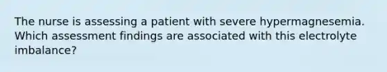 The nurse is assessing a patient with severe hypermagnesemia. Which assessment findings are associated with this electrolyte imbalance?