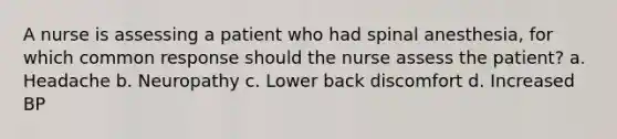 A nurse is assessing a patient who had spinal anesthesia, for which common response should the nurse assess the patient? a. Headache b. Neuropathy c. Lower back discomfort d. Increased BP