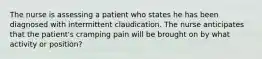 The nurse is assessing a patient who states he has been diagnosed with intermittent claudication. The nurse anticipates that the patient's cramping pain will be brought on by what activity or position?