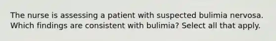 The nurse is assessing a patient with suspected bulimia nervosa. Which findings are consistent with bulimia? Select all that apply.