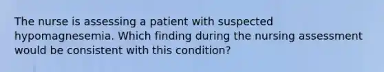 The nurse is assessing a patient with suspected hypomagnesemia. Which finding during the nursing assessment would be consistent with this condition?