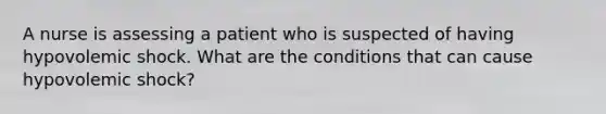 A nurse is assessing a patient who is suspected of having hypovolemic shock. What are the conditions that can cause hypovolemic shock?