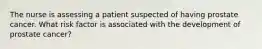 The nurse is assessing a patient suspected of having prostate cancer. What risk factor is associated with the development of prostate cancer?