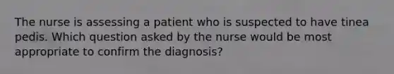 The nurse is assessing a patient who is suspected to have tinea pedis. Which question asked by the nurse would be most appropriate to confirm the diagnosis?