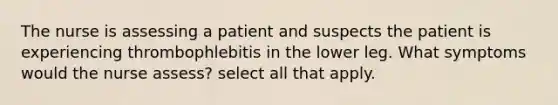 The nurse is assessing a patient and suspects the patient is experiencing thrombophlebitis in the lower leg. What symptoms would the nurse assess? select all that apply.