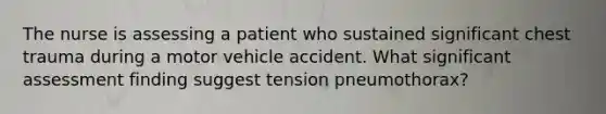 The nurse is assessing a patient who sustained significant chest trauma during a motor vehicle accident. What significant assessment finding suggest tension pneumothorax?