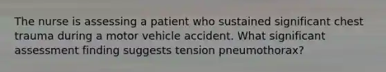 The nurse is assessing a patient who sustained significant chest trauma during a motor vehicle accident. What significant assessment finding suggests tension pneumothorax?