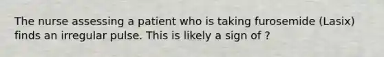 The nurse assessing a patient who is taking furosemide (Lasix) finds an irregular pulse. This is likely a sign of ?
