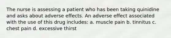 The nurse is assessing a patient who has been taking quinidine and asks about adverse effects. An adverse effect associated with the use of this drug includes: a. muscle pain b. tinnitus c. chest pain d. excessive thirst