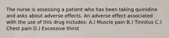 The nurse is assessing a patient who has been taking quinidine and asks about adverse effects. An adverse effect associated with the use of this drug includes: A.) Muscle pain B.) Tinnitus C.) Chest pain D.) Excessive thirst