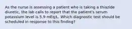 As the nurse is assessing a patient who is taking a thiazide diuretic, the lab calls to report that the patient's serum potassium level is 5.9 mEq/L. Which diagnostic test should be scheduled in response to this finding?