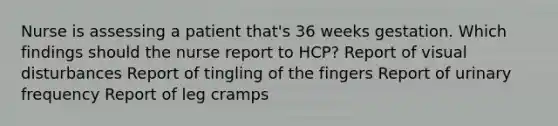 Nurse is assessing a patient that's 36 weeks gestation. Which findings should the nurse report to HCP? Report of visual disturbances Report of tingling of the fingers Report of urinary frequency Report of leg cramps