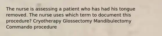 The nurse is assessing a patient who has had his tongue removed. The nurse uses which term to document this procedure? Cryotherapy Glossectomy Mandibulectomy Commando procedure