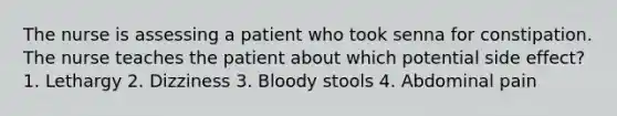 The nurse is assessing a patient who took senna for constipation. The nurse teaches the patient about which potential side effect? 1. Lethargy 2. Dizziness 3. Bloody stools 4. Abdominal pain