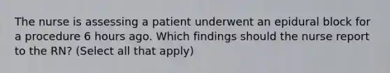 The nurse is assessing a patient underwent an epidural block for a procedure 6 hours ago. Which findings should the nurse report to the RN? (Select all that apply)