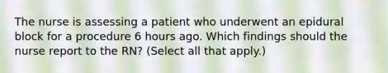 The nurse is assessing a patient who underwent an epidural block for a procedure 6 hours ago. Which findings should the nurse report to the RN? (Select all that apply.)