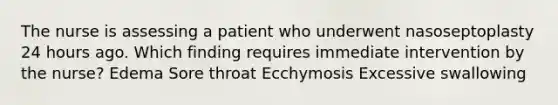 The nurse is assessing a patient who underwent nasoseptoplasty 24 hours ago. Which finding requires immediate intervention by the nurse? Edema Sore throat Ecchymosis Excessive swallowing