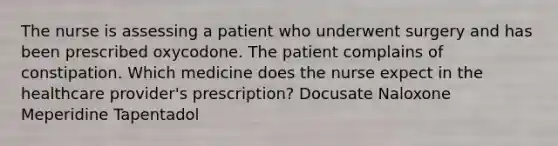 The nurse is assessing a patient who underwent surgery and has been prescribed oxycodone. The patient complains of constipation. Which medicine does the nurse expect in the healthcare provider's prescription? Docusate Naloxone Meperidine Tapentadol