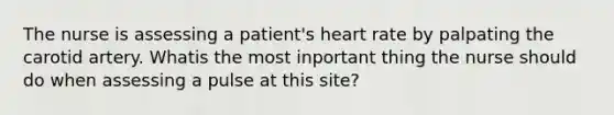 The nurse is assessing a patient's heart rate by palpating the carotid artery. Whatis the most inportant thing the nurse should do when assessing a pulse at this site?