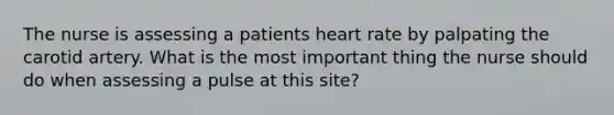 The nurse is assessing a patients heart rate by palpating the carotid artery. What is the most important thing the nurse should do when assessing a pulse at this site?