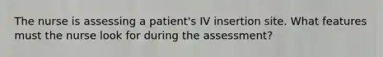 The nurse is assessing a patient's IV insertion site. What features must the nurse look for during the assessment?