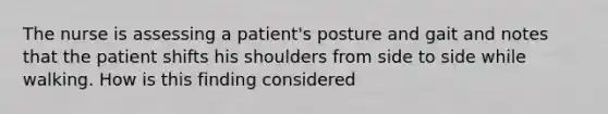 The nurse is assessing a patient's posture and gait and notes that the patient shifts his shoulders from side to side while walking. How is this finding considered