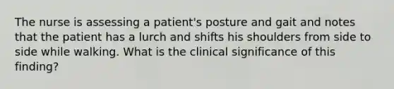 The nurse is assessing a patient's posture and gait and notes that the patient has a lurch and shifts his shoulders from side to side while walking. What is the clinical significance of this finding?