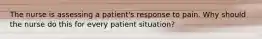 The nurse is assessing a​ patient's response to pain. Why should the nurse do this for every patient​ situation?