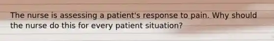 The nurse is assessing a​ patient's response to pain. Why should the nurse do this for every patient​ situation?