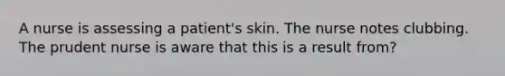 A nurse is assessing a patient's skin. The nurse notes clubbing. The prudent nurse is aware that this is a result from?