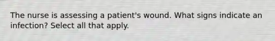 The nurse is assessing a patient's wound. What signs indicate an infection? Select all that apply.