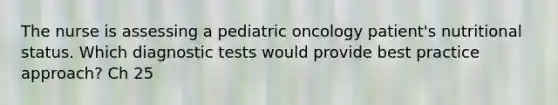 The nurse is assessing a pediatric oncology patient's nutritional status. Which diagnostic tests would provide best practice approach? Ch 25