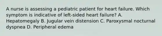 A nurse is assessing a pediatric patient for heart failure. Which symptom is indicative of left-sided heart failure? A. Hepatomegaly B. Jugular vein distension C. Paroxysmal nocturnal dyspnea D. Peripheral edema