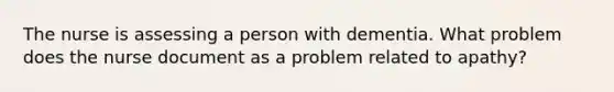 The nurse is assessing a person with dementia. What problem does the nurse document as a problem related to apathy?