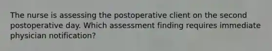 The nurse is assessing the postoperative client on the second postoperative day. Which assessment finding requires immediate physician notification?