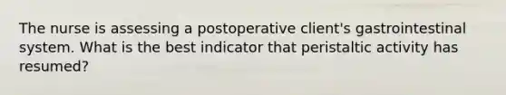 The nurse is assessing a postoperative client's gastrointestinal system. What is the best indicator that peristaltic activity has resumed?