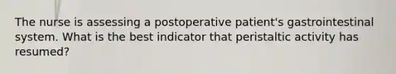 The nurse is assessing a postoperative patient's gastrointestinal system. What is the best indicator that peristaltic activity has resumed?