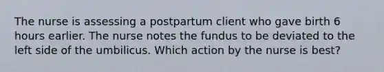 The nurse is assessing a postpartum client who gave birth 6 hours earlier. The nurse notes the fundus to be deviated to the left side of the umbilicus. Which action by the nurse is best?