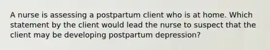 A nurse is assessing a postpartum client who is at home. Which statement by the client would lead the nurse to suspect that the client may be developing postpartum depression?