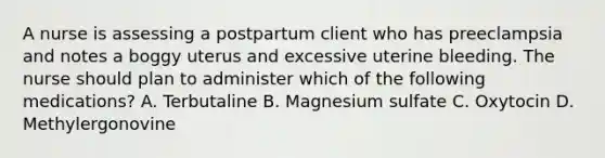 A nurse is assessing a postpartum client who has preeclampsia and notes a boggy uterus and excessive uterine bleeding. The nurse should plan to administer which of the following medications? A. Terbutaline B. Magnesium sulfate C. Oxytocin D. Methylergonovine