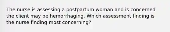 The nurse is assessing a postpartum woman and is concerned the client may be hemorrhaging. Which assessment finding is the nurse finding most concerning?